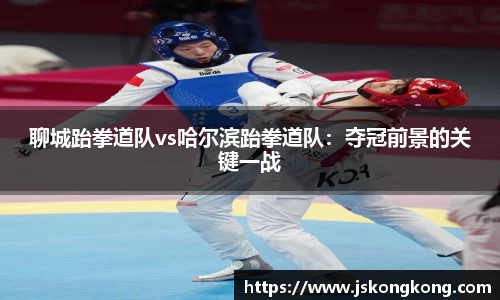 聊城跆拳道队vs哈尔滨跆拳道队：夺冠前景的关键一战