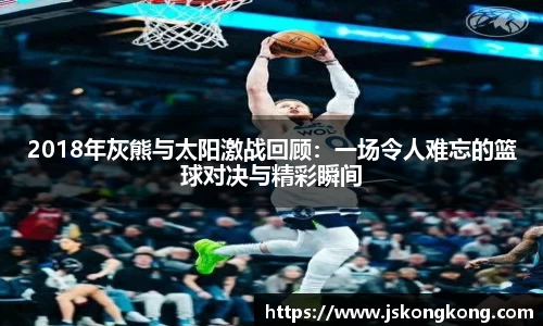 2018年灰熊与太阳激战回顾：一场令人难忘的篮球对决与精彩瞬间