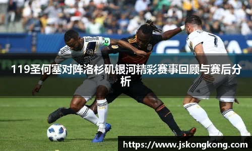 119圣何塞对阵洛杉矶银河精彩赛事回顾与赛后分析